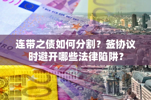 济南连带之债如何分割？签协议时避开哪些法律陷阱？