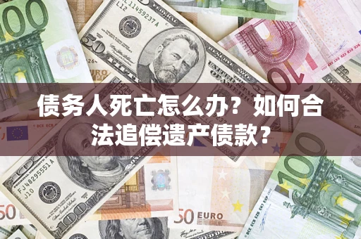 济南债务人死亡怎么办？如何合法追偿遗产债款？