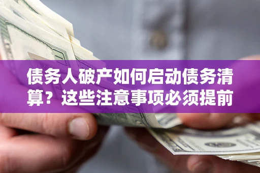 济南债务人破产如何启动债务清算？这些注意事项必须提前知道