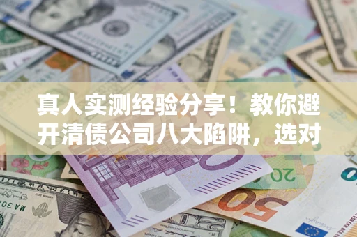 济南真人实测经验分享！教你避开清债公司八大陷阱，选对机构少走十年弯路