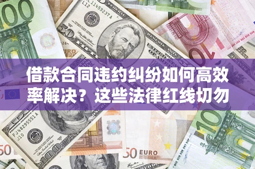 济南借款合同违约纠纷如何高效率解决？这些法律红线切勿触碰