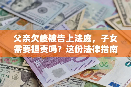 济南父亲欠债被告上法庭，子女需要担责吗？这份法律指南必须看完