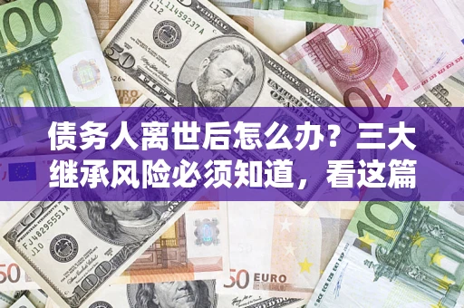 济南债务人离世后怎么办？三大继承风险必须知道，看这篇就够了