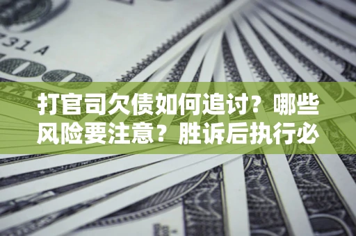 济南打官司欠债如何追讨？哪些风险要注意？胜诉后执行必看！