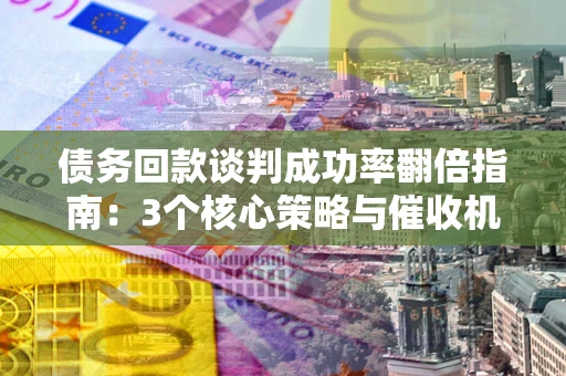 济南债务回款谈判成功率翻倍指南：3个核心策略与催收机构避坑法则