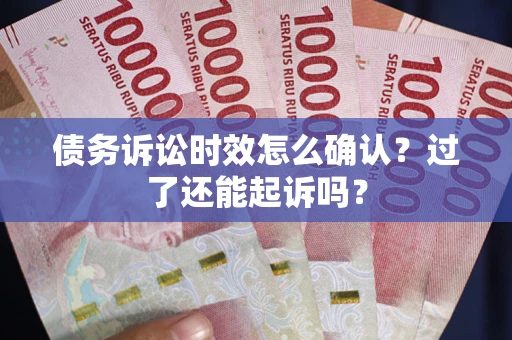 济南债务诉讼时效怎么确认？过了还能起诉吗？