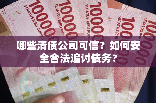 济南哪些清债公司可信？如何安全合法追讨债务？