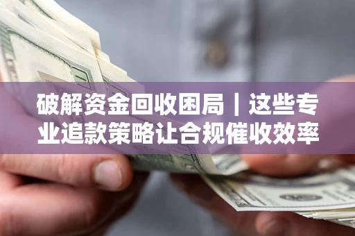 济南破解资金回收困局｜这些专业追款策略让合规催收效率翻倍