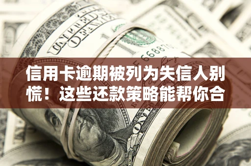 济南信用卡逾期被列为失信人别慌！这些还款策略能帮你合法止损