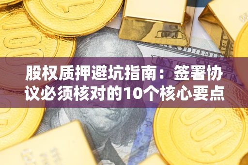 济南股权质押避坑指南:签署协议必须核对的10个核心要点 济南股权质押避坑指南:签署协议必须核对的10个核心要点