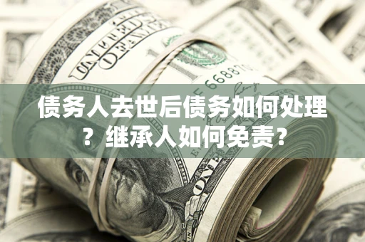 济南债务人去世后债务如何处理？继承人如何免责？