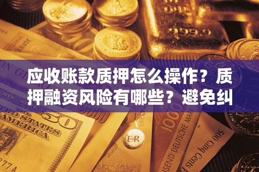 济南应收账款质押怎么操作？质押融资风险有哪些？避免纠纷高效融资技巧