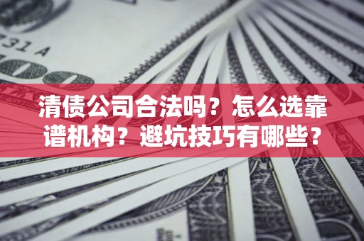济南清债公司合法吗？怎么选靠谱机构？避坑技巧有哪些？