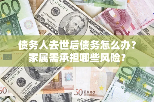 济南债务人去世后债务怎么办？家属需承担哪些风险？