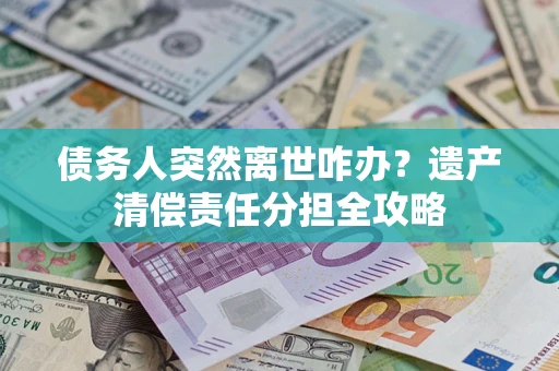 济南债务人突然离世咋办？遗产清偿责任分担全攻略
