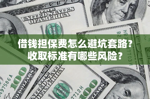 济南借钱担保费怎么避坑套路?收取标准有哪些风险? 济南借钱担保费怎么避坑套路?收取标准有哪些风险?