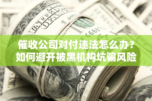 济南催收公司对付违法怎么办？如何避开被黑机构坑骗风险