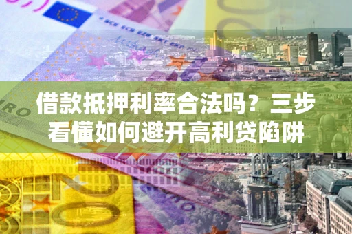 济南借款抵押利率合法吗？三步看懂如何避开高利贷陷阱
