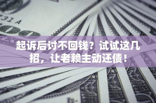 济南起诉后讨不回钱？试试这几招，让老赖主动还债！