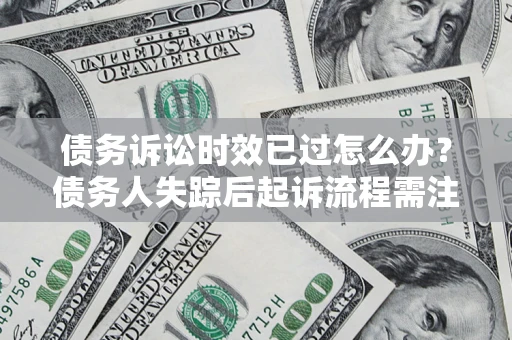 济南债务诉讼时效已过怎么办？债务人失踪后起诉流程需注意什么？