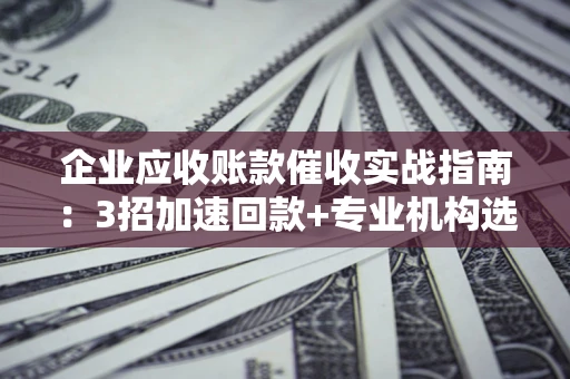济南企业应收账款催收实战指南：3招加速回款+专业机构选择避坑