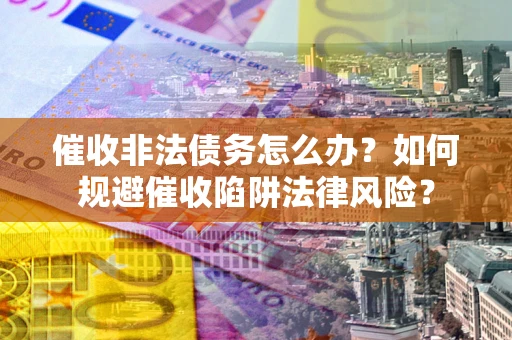 济南催收非法债务怎么办？如何规避催收陷阱法律风险？