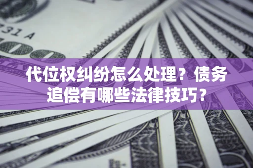 济南代位权纠纷怎么处理？债务追偿有哪些法律技巧？