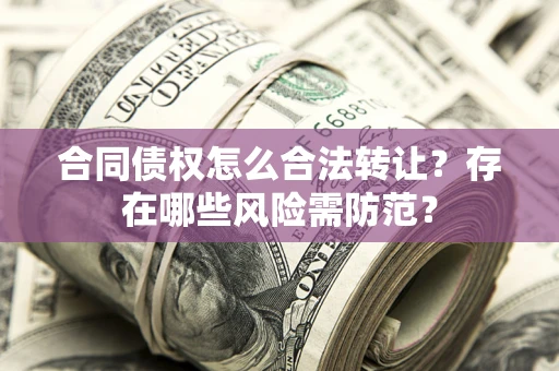 济南合同债权怎么合法转让？存在哪些风险需防范？