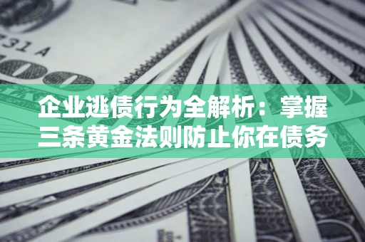 济南企业逃债行为全解析：掌握三条黄金法则防止你在债务乱局中“踩雷”