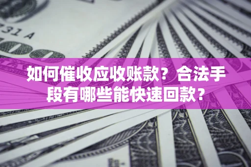 济南如何催收应收账款？合法手段有哪些能快速回款？