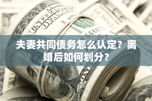 济南夫妻共同债务怎么认定？离婚后如何划分？