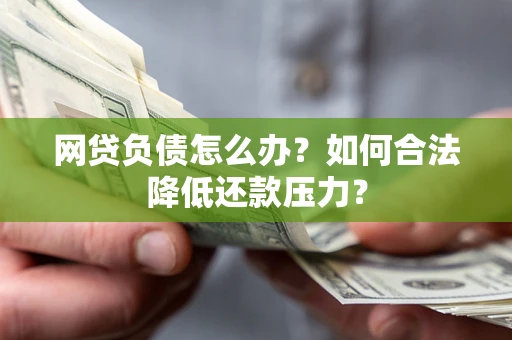 济南网贷负债怎么办？如何合法降低还款压力？