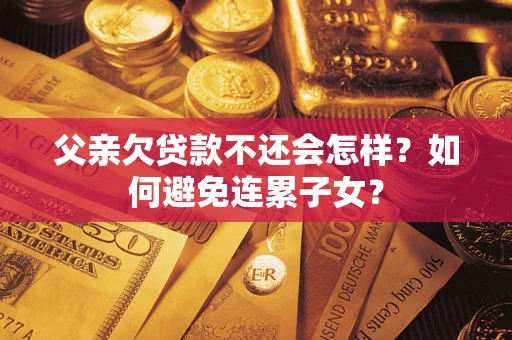 济南父亲欠贷款不还会怎样？如何避免连累子女？