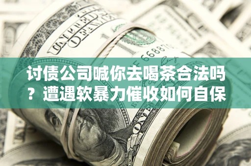 济南讨债公司喊你去喝茶合法吗？遭遇软暴力催收如何自保？