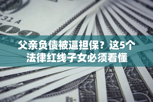 济南父亲负债被逼担保？这5个法律红线子女必须看懂