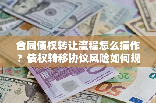 济南合同债权转让流程怎么操作？债权转移协议风险如何规避？