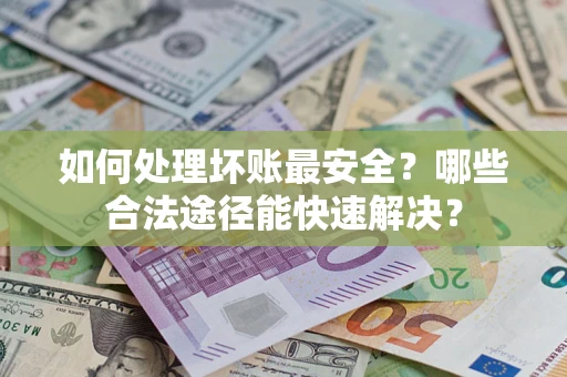济南如何处理坏账最安全？哪些合法途径能快速解决？