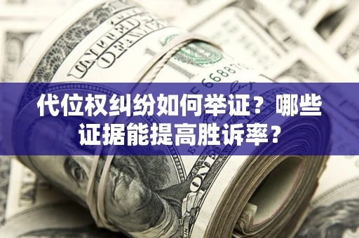 济南代位权纠纷如何举证？哪些证据能提高胜诉率？