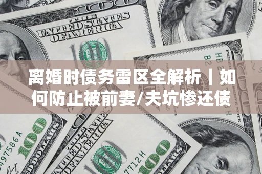 济南离婚时债务雷区全解析｜如何防止被前妻/夫坑惨还债？
