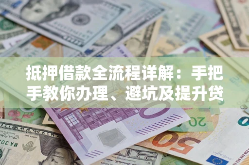 济南抵押借款全流程详解：手把手教你办理、避坑及提升贷款额度
