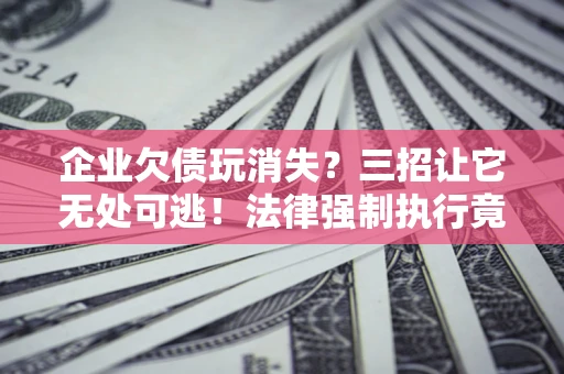 济南企业欠债玩消失？三招让它无处可逃！法律强制执行竟比讨债公司还狠？