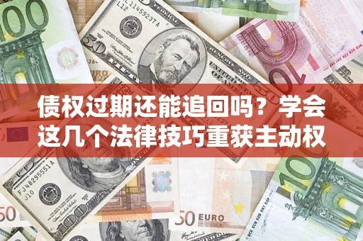 济南债权过期还能追回吗？学会这几个法律技巧重获主动权