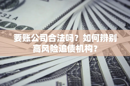 济南要账公司合法吗？如何辨别高风险追债机构？