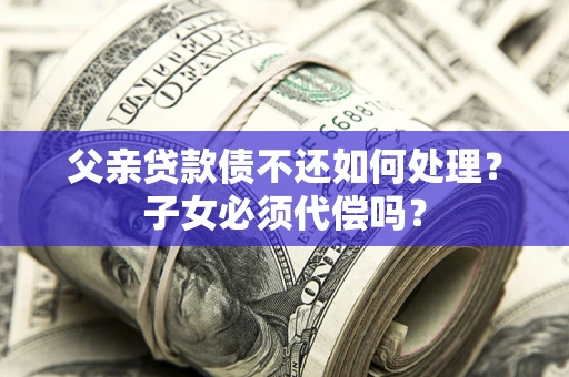 济南父亲贷款债不还如何处理？子女必须代偿吗？