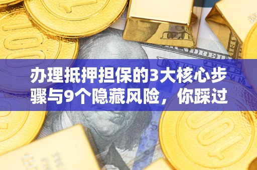 济南办理抵押担保的3大核心步骤与9个隐藏风险，你踩过哪个坑？