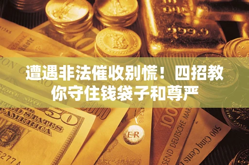 济南遭遇非法催收别慌！四招教你守住钱袋子和尊严