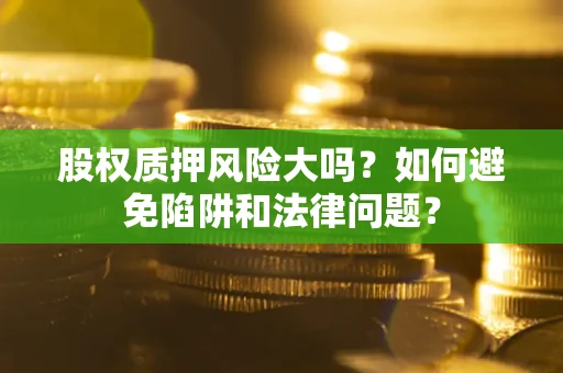 济南股权质押风险大吗？如何避免陷阱和法律问题？