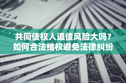 济南共同债权人追债风险大吗？如何合法维权避免法律纠纷？