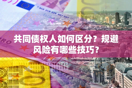 济南共同债权人如何区分？规避风险有哪些技巧？