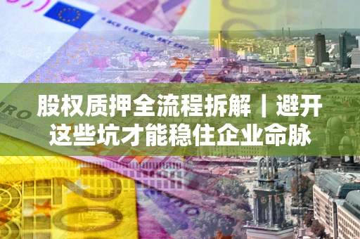 济南股权质押全流程拆解｜避开这些坑才能稳住企业命脉